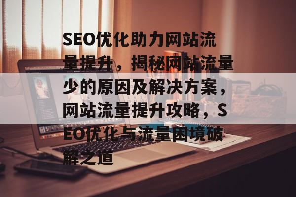 SEO优化助力网站流量提升，揭秘网站流量少的原因及解决方案，网站流量提升攻略，SEO优化与流量困境破解之道