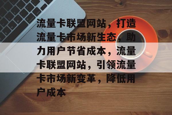 流量卡联盟网站，打造流量卡市场新生态，助力用户节省成本，流量卡联盟网站，引领流量卡市场新变革，降低用户成本