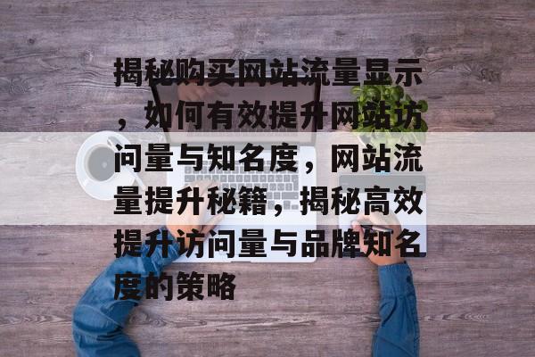 揭秘购买网站流量显示，如何有效提升网站访问量与知名度，网站流量提升秘籍，揭秘高效提升访问量与品牌知名度的策略