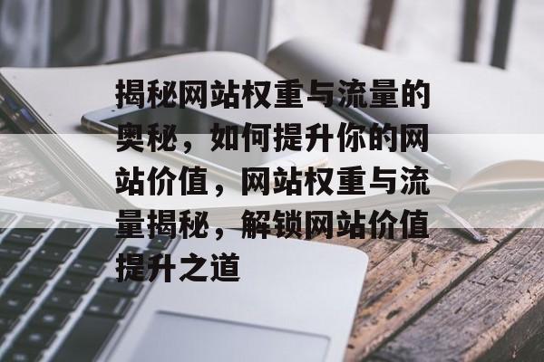 揭秘网站权重与流量的奥秘，如何提升你的网站价值，网站权重与流量揭秘，解锁网站价值提升之道