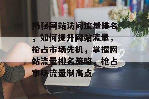 揭秘网站访问流量排名，如何提升网站流量，抢占市场先机，掌握网站流量排名策略，抢占市场流量制高点