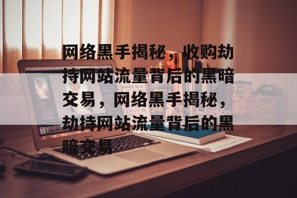 网络黑手揭秘，收购劫持网站流量背后的黑暗交易，网络黑手揭秘，劫持网站流量背后的黑暗交易