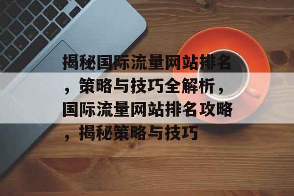 揭秘国际流量网站排名，策略与技巧全解析，国际流量网站排名攻略，揭秘策略与技巧