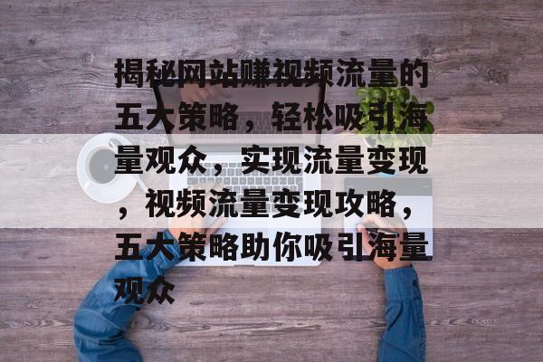 揭秘网站赚视频流量的五大策略，轻松吸引海量观众，实现流量变现，视频流量变现攻略，五大策略助你吸引海量观众