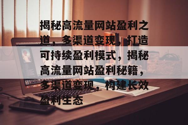 揭秘高流量网站盈利之道，多渠道变现，打造可持续盈利模式，揭秘高流量网站盈利秘籍，多渠道变现，构建长效盈利生态