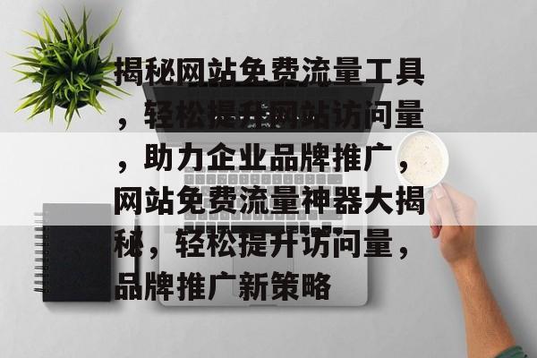 揭秘网站免费流量工具，轻松提升网站访问量，助力企业品牌推广，网站免费流量神器大揭秘，轻松提升访问量，品牌推广新策略