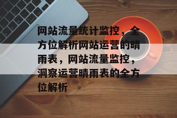 网站流量统计监控，全方位解析网站运营的晴雨表，网站流量监控，洞察运营晴雨表的全方位解析