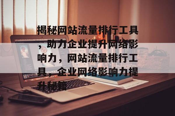 揭秘网站流量排行工具，助力企业提升网络影响力，网站流量排行工具，企业网络影响力提升秘籍