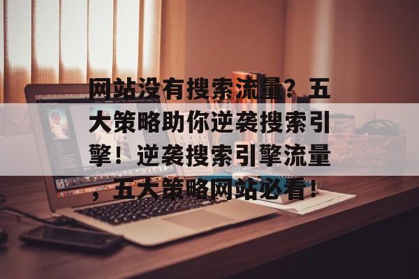 网站没有搜索流量？五大策略助你逆袭搜索引擎！逆袭搜索引擎流量，五大策略网站必看！