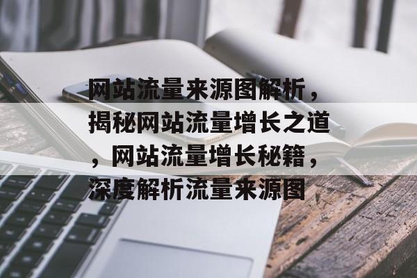 网站流量来源图解析，揭秘网站流量增长之道，网站流量增长秘籍，深度解析流量来源图