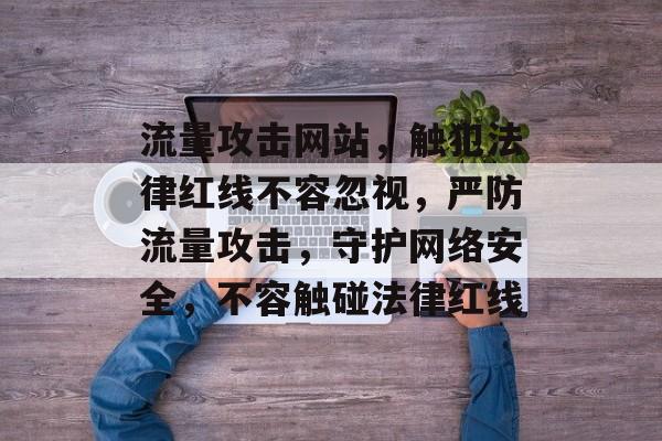 流量攻击网站，触犯法律红线不容忽视，严防流量攻击，守护网络安全，不容触碰法律红线