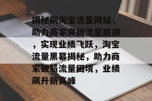 揭秘刷淘宝流量网站，助力商家突破流量瓶颈，实现业绩飞跃，淘宝流量黑幕揭秘，助力商家破局流量困境，业绩飙升新高峰