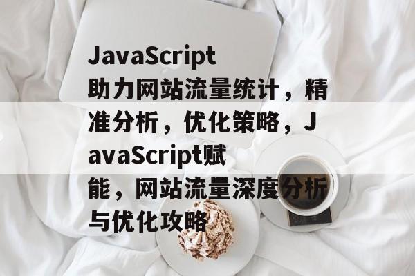 JavaScript助力网站流量统计，精准分析，优化策略，JavaScript赋能，网站流量深度分析与优化攻略