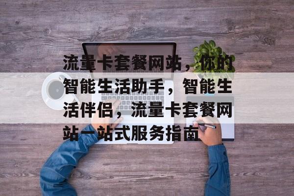 流量卡套餐网站，你的智能生活助手，智能生活伴侣，流量卡套餐网站一站式服务指南