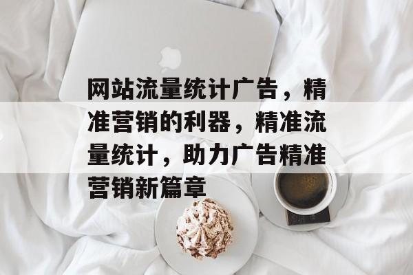 网站流量统计广告，精准营销的利器，精准流量统计，助力广告精准营销新篇章