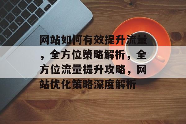 网站如何有效提升流量，全方位策略解析，全方位流量提升攻略，网站优化策略深度解析