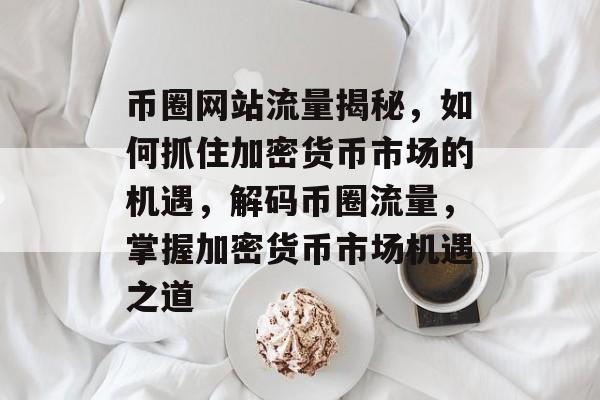 币圈网站流量揭秘，如何抓住加密货币市场的机遇，解码币圈流量，掌握加密货币市场机遇之道