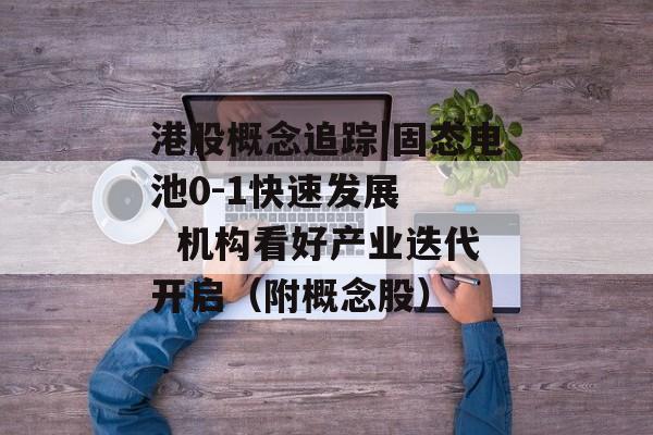 港股概念追踪|固态电池0-1快速发展    机构看好产业迭代开启（附概念股）