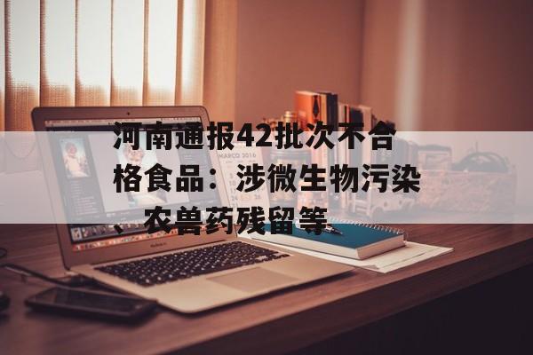 河南通报42批次不合格食品：涉微生物污染、农兽药残留等