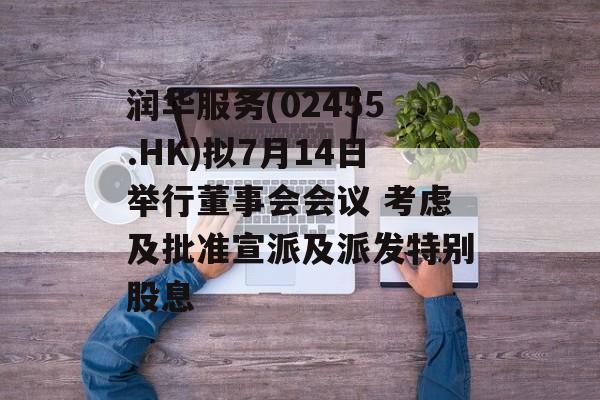 润华服务(02455.HK)拟7月14日举行董事会会议 考虑及批准宣派及派发特别股息
