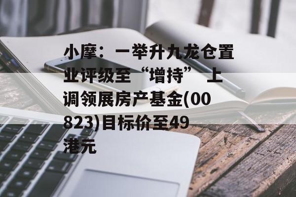 小摩：一举升九龙仓置业评级至“增持” 上调领展房产基金(00823)目标价至49港元