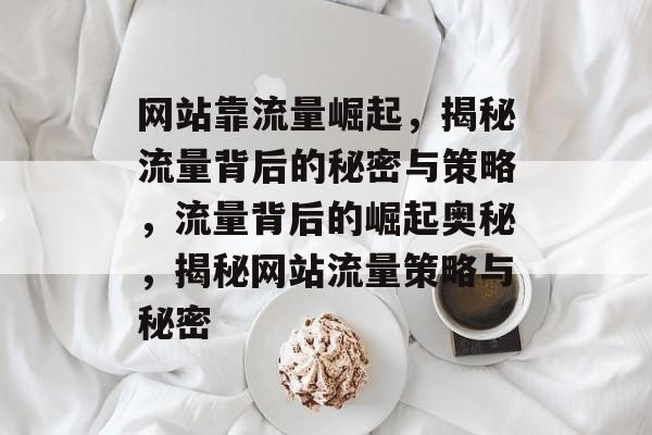 网站靠流量崛起，揭秘流量背后的秘密与策略，流量背后的崛起奥秘，揭秘网站流量策略与秘密