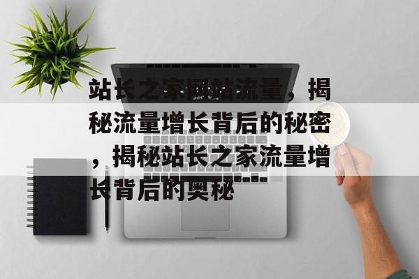 站长之家网站流量，揭秘流量增长背后的秘密，揭秘站长之家流量增长背后的奥秘