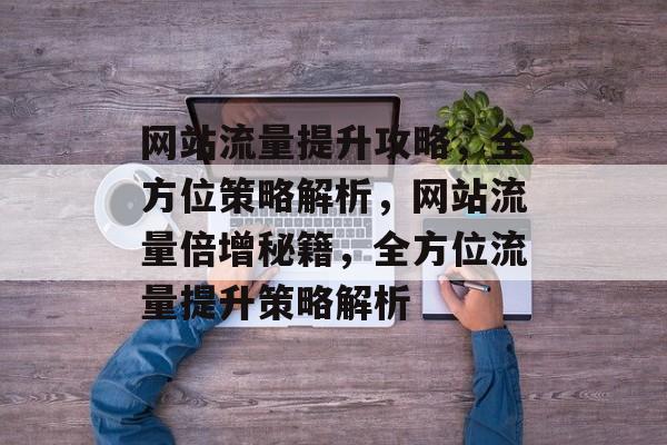 网站流量提升攻略，全方位策略解析，网站流量倍增秘籍，全方位流量提升策略解析