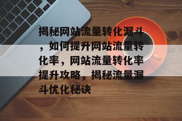 揭秘网站流量转化漏斗，如何提升网站流量转化率，网站流量转化率提升攻略，揭秘流量漏斗优化秘诀