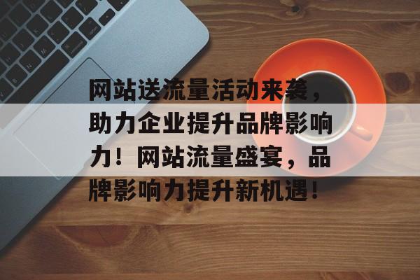 网站送流量活动来袭，助力企业提升品牌影响力！网站流量盛宴，品牌影响力提升新机遇！