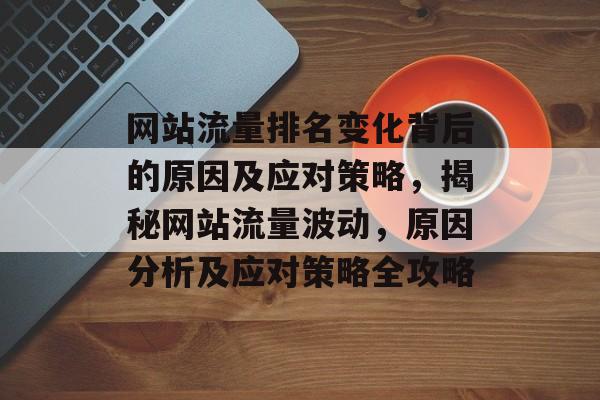 网站流量排名变化背后的原因及应对策略，揭秘网站流量波动，原因分析及应对策略全攻略