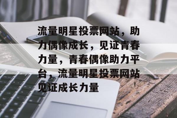 流量明星投票网站，助力偶像成长，见证青春力量，青春偶像助力平台，流量明星投票网站见证成长力量