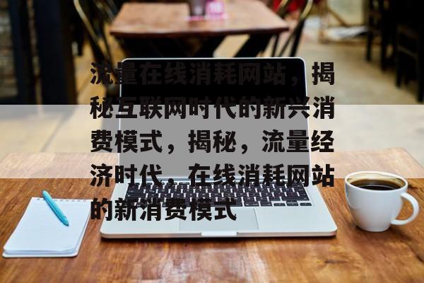 流量在线消耗网站，揭秘互联网时代的新兴消费模式，揭秘，流量经济时代，在线消耗网站的新消费模式