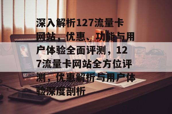 深入解析127流量卡网站，优惠、功能与用户体验全面评测，127流量卡网站全方位评测，优惠解析与用户体验深度剖析