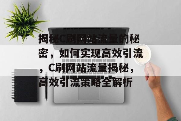揭秘C刷网站流量的秘密，如何实现高效引流，C刷网站流量揭秘，高效引流策略全解析