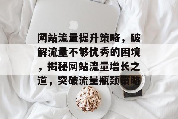 网站流量提升策略，破解流量不够优秀的困境，揭秘网站流量增长之道，突破流量瓶颈策略