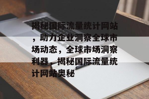 揭秘国际流量统计网站，助力企业洞察全球市场动态，全球市场洞察利器，揭秘国际流量统计网站奥秘