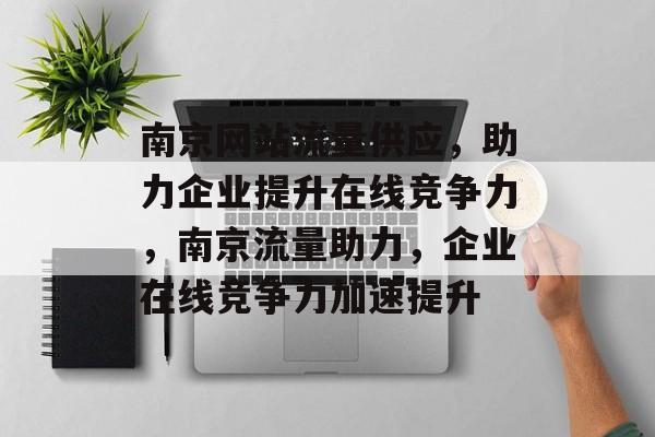 南京网站流量供应，助力企业提升在线竞争力，南京流量助力，企业在线竞争力加速提升