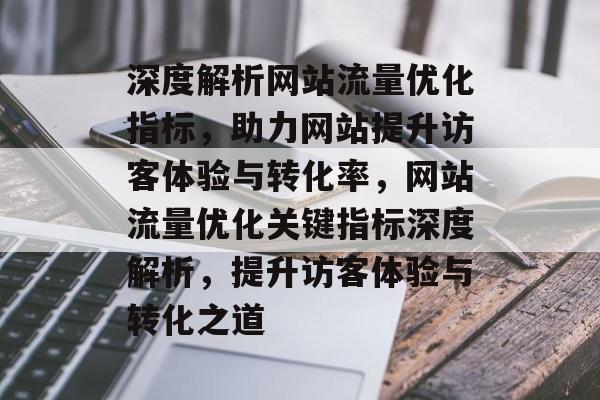 深度解析网站流量优化指标，助力网站提升访客体验与转化率，网站流量优化关键指标深度解析，提升访客体验与转化之道