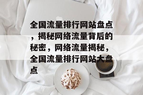 全国流量排行网站盘点，揭秘网络流量背后的秘密，网络流量揭秘，全国流量排行网站大盘点