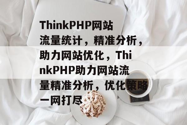 ThinkPHP网站流量统计，精准分析，助力网站优化，ThinkPHP助力网站流量精准分析，优化策略一网打尽