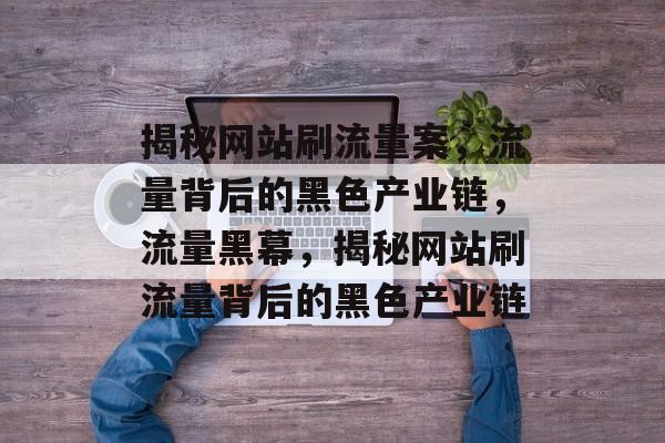 揭秘网站刷流量案，流量背后的黑色产业链，流量黑幕，揭秘网站刷流量背后的黑色产业链