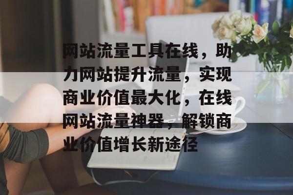 网站流量工具在线，助力网站提升流量，实现商业价值最大化，在线网站流量神器，解锁商业价值增长新途径