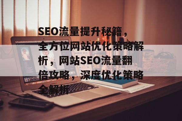 SEO流量提升秘籍，全方位网站优化策略解析，网站SEO流量翻倍攻略，深度优化策略全解析