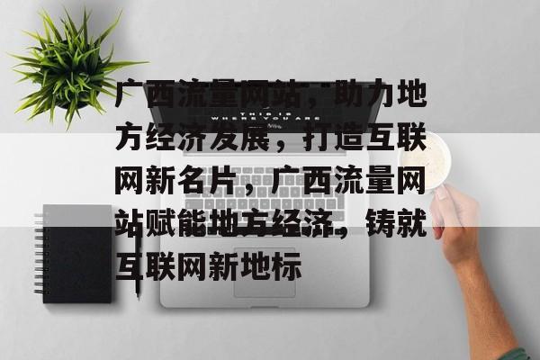 广西流量网站，助力地方经济发展，打造互联网新名片，广西流量网站赋能地方经济，铸就互联网新地标