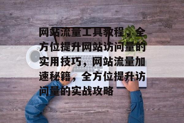 网站流量工具教程，全方位提升网站访问量的实用技巧，网站流量加速秘籍，全方位提升访问量的实战攻略