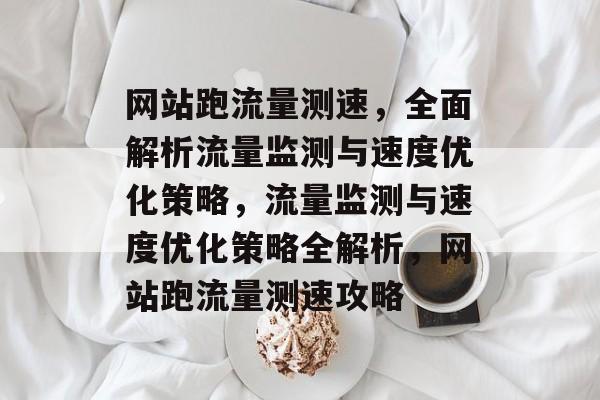 网站跑流量测速，全面解析流量监测与速度优化策略，流量监测与速度优化策略全解析，网站跑流量测速攻略