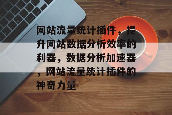 网站流量统计插件，提升网站数据分析效率的利器，数据分析加速器，网站流量统计插件的神奇力量