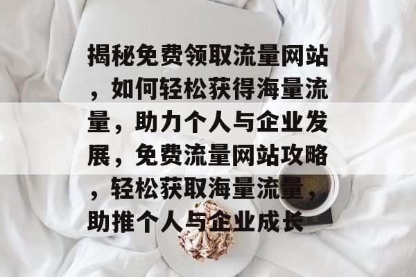 揭秘免费领取流量网站，如何轻松获得海量流量，助力个人与企业发展，免费流量网站攻略，轻松获取海量流量，助推个人与企业成长