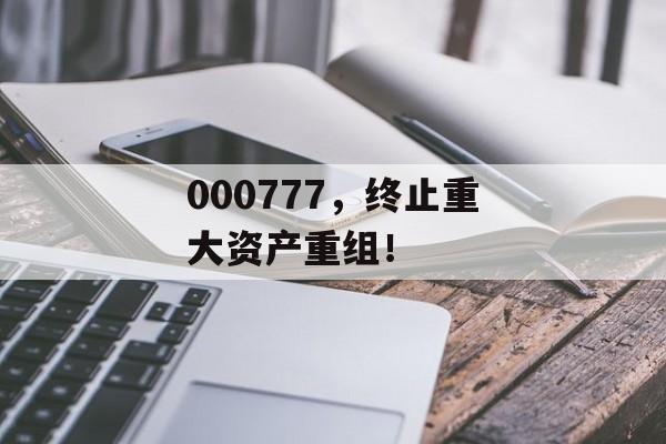 000777，终止重大资产重组！